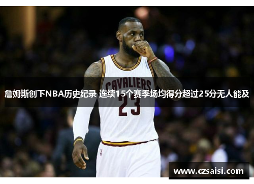 詹姆斯创下NBA历史纪录 连续15个赛季场均得分超过25分无人能及